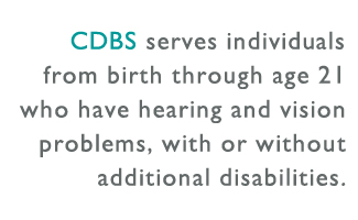 CDBS serves individuals from birth through age 21 who have hearing and vision problems, with or without additional disabilities.